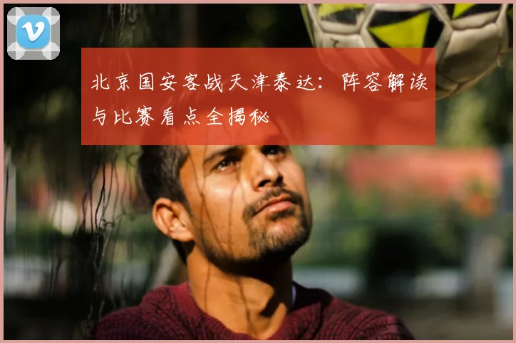 北京国安客战天津泰达：阵容解读与比赛看点全揭秘