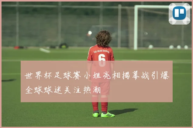 世界杯足球赛小姐亮相揭幕战引爆全球球迷关注热潮