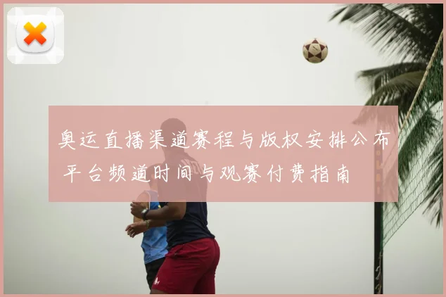 奥运直播渠道赛程与版权安排公布 平台频道时间与观赛付费指南