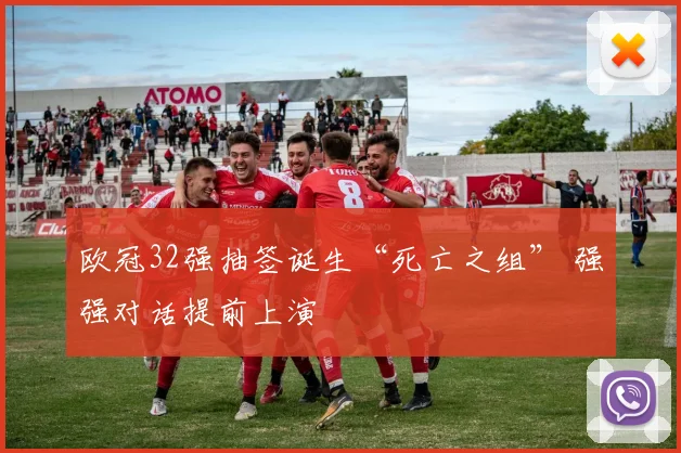 欧冠32强抽签诞生“死亡之组” 强强对话提前上演