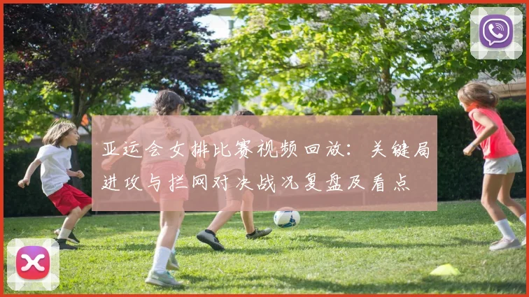 亚运会女排比赛视频回放：关键局进攻与拦网对决战况复盘及看点