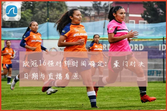 欧冠16强对阵时间确定：豪门对决日期与直播看点