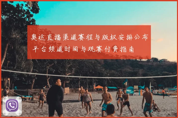 奥运直播渠道赛程与版权安排公布 平台频道时间与观赛付费指南