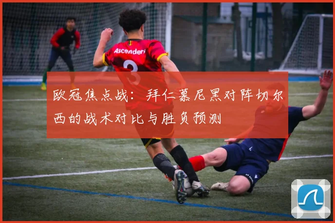 欧冠焦点战：拜仁慕尼黑对阵切尔西的战术对比与胜负预测