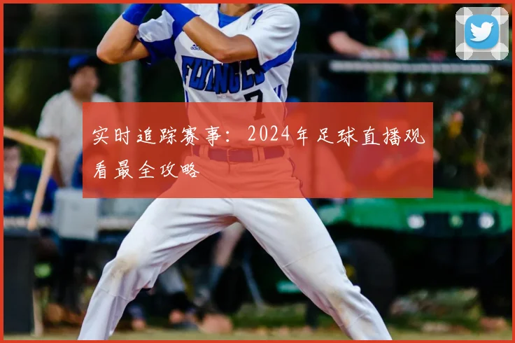 实时追踪赛事：2024年足球直播观看最全攻略