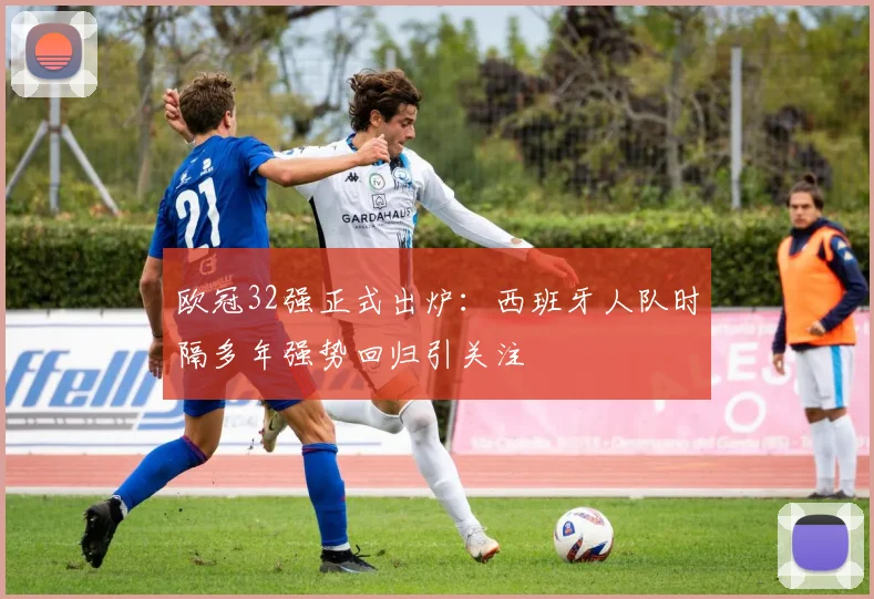 欧冠32强正式出炉：西班牙人队时隔多年强势回归引关注