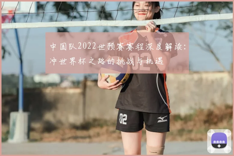 中国队2022世预赛赛程深度解读：冲世界杯之路的挑战与机遇
